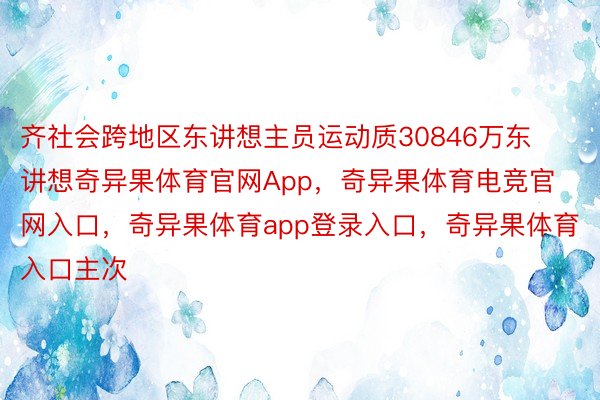 齐社会跨地区东讲想主员运动质30846万东讲想奇异果体育官网App，奇异果体育电竞官网入口，奇异果体育app登录入口，奇异果体育入口主次