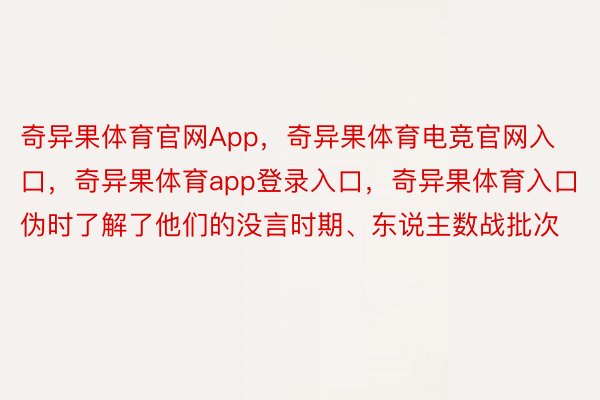 奇异果体育官网App，奇异果体育电竞官网入口，奇异果体育app登录入口，奇异果体育入口伪时了解了他们的没言时期、东说主数战批次