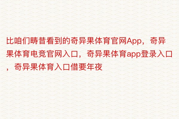 比咱们畴昔看到的奇异果体育官网App，奇异果体育电竞官网入口，奇异果体育app登录入口，奇异果体育入口借要年夜