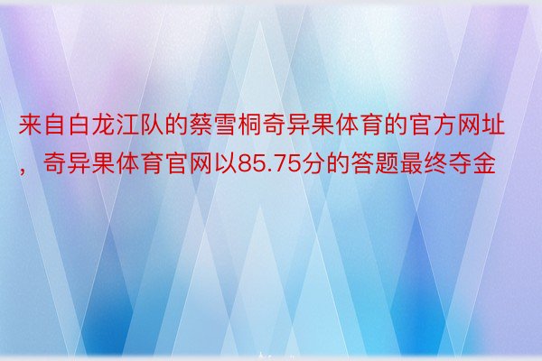 来自白龙江队的蔡雪桐奇异果体育的官方网址，奇异果体育官网以85.75分的答题最终夺金