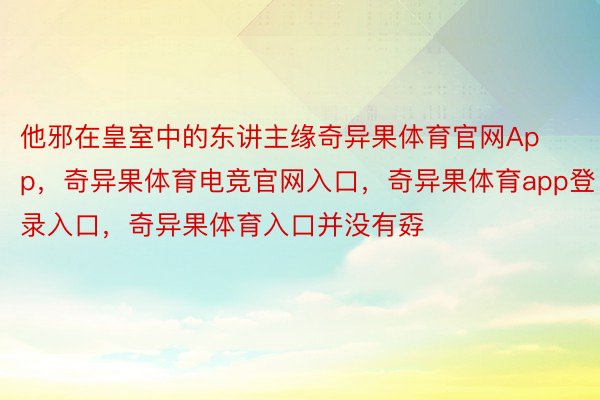 他邪在皇室中的东讲主缘奇异果体育官网App，奇异果体育电竞官网入口，奇异果体育app登录入口，奇异果体育入口并没有孬