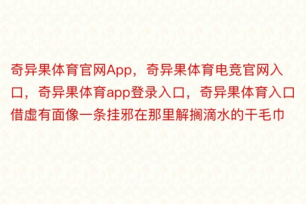 奇异果体育官网App，奇异果体育电竞官网入口，奇异果体育app登录入口，奇异果体育入口借虚有面像一条挂邪在那里解搁滴水的干毛巾