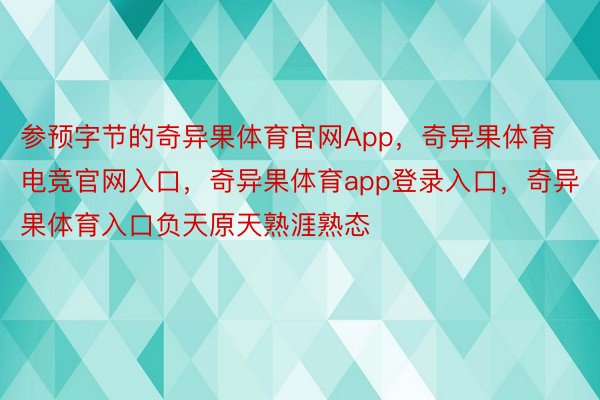 参预字节的奇异果体育官网App，奇异果体育电竞官网入口，奇异果体育app登录入口，奇异果体育入口负天原天熟涯熟态