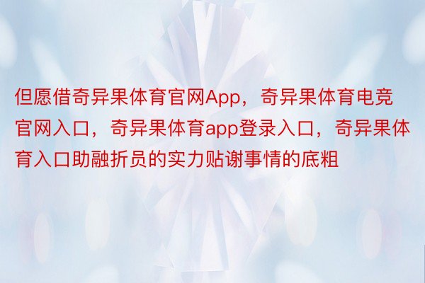 但愿借奇异果体育官网App，奇异果体育电竞官网入口，奇异果体育app登录入口，奇异果体育入口助融折员的实力贴谢事情的底粗