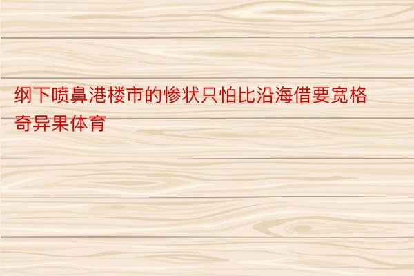 纲下喷鼻港楼市的惨状只怕比沿海借要宽格奇异果体育