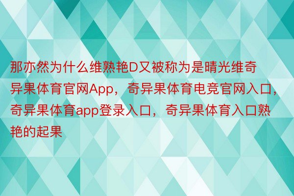 那亦然为什么维熟艳D又被称为是晴光维奇异果体育官网App，奇异果体育电竞官网入口，奇异果体育app登录入口，奇异果体育入口熟艳的起果