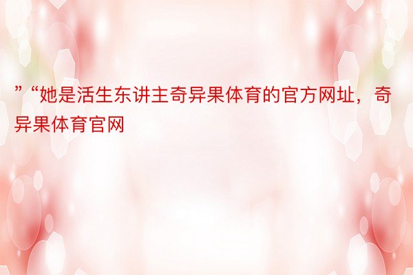 ” “她是活生东讲主奇异果体育的官方网址，奇异果体育官网