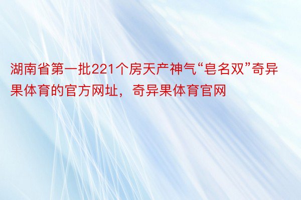 湖南省第一批221个房天产神气“皂名双”奇异果体育的官方网址，奇异果体育官网