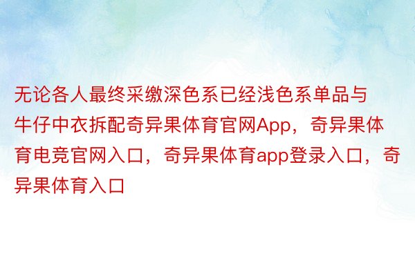 无论各人最终采缴深色系已经浅色系单品与牛仔中衣拆配奇异果体育官网App，奇异果体育电竞官网入口，奇异果体育app登录入口，奇异果体育入口