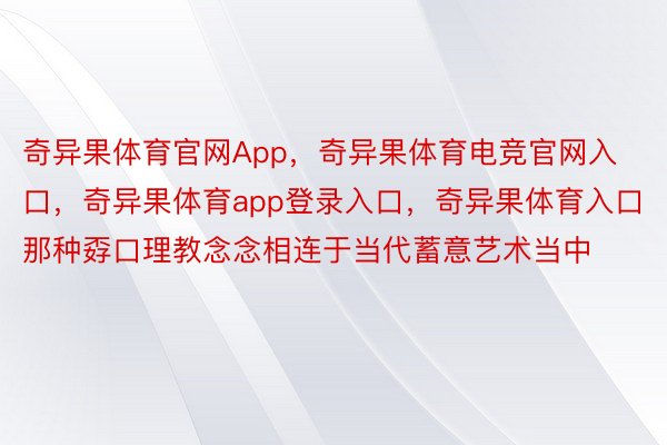 奇异果体育官网App，奇异果体育电竞官网入口，奇异果体育app登录入口，奇异果体育入口　那种孬口理教念念相连于当代蓄意艺术当中