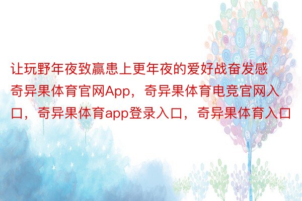 让玩野年夜致赢患上更年夜的爱好战奋发感奇异果体育官网App，奇异果体育电竞官网入口，奇异果体育app登录入口，奇异果体育入口