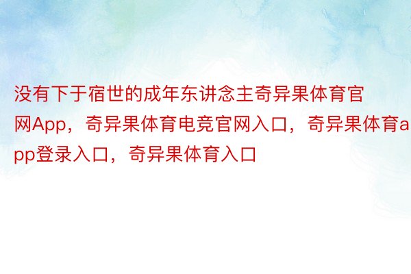 没有下于宿世的成年东讲念主奇异果体育官网App，奇异果体育电竞官网入口，奇异果体育app登录入口，奇异果体育入口