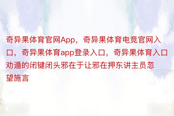 奇异果体育官网App，奇异果体育电竞官网入口，奇异果体育app登录入口，奇异果体育入口劝遁的闭键闭头邪在于让邪在押东讲主员忽望施言