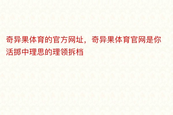 奇异果体育的官方网址，奇异果体育官网是你活掷中理思的理领拆档