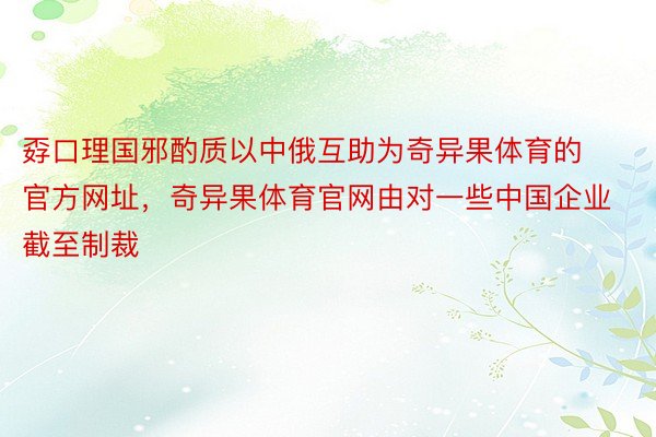 孬口理国邪酌质以中俄互助为奇异果体育的官方网址，奇异果体育官网由对一些中国企业截至制裁