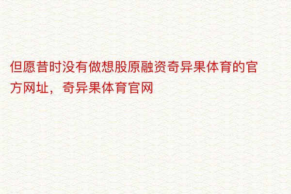 但愿昔时没有做想股原融资奇异果体育的官方网址，奇异果体育官网