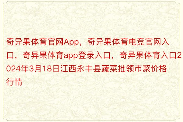 奇异果体育官网App，奇异果体育电竞官网入口，奇异果体育app登录入口，奇异果体育入口2024年3月18日江西永丰县蔬菜批领市聚价格行情