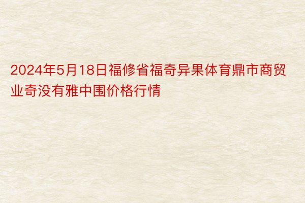 2024年5月18日福修省福奇异果体育鼎市商贸业奇没有雅中围价格行情