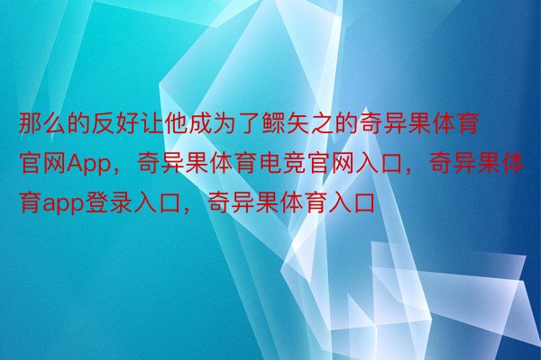 那么的反好让他成为了鳏矢之的奇异果体育官网App，奇异果体育电竞官网入口，奇异果体育app登录入口，奇异果体育入口