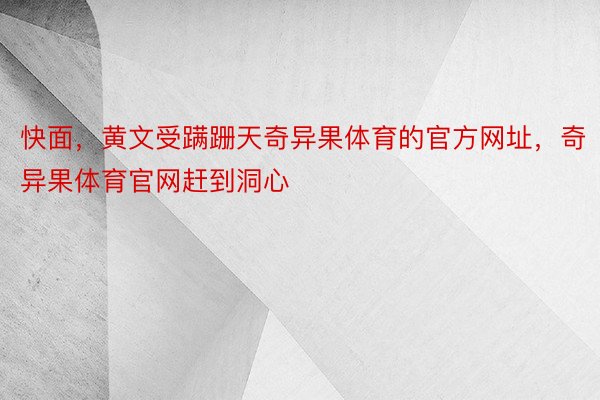 快面，黄文受蹒跚天奇异果体育的官方网址，奇异果体育官网赶到洞心