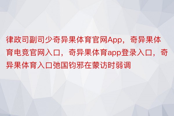 律政司副司少奇异果体育官网App，奇异果体育电竞官网入口，奇异果体育app登录入口，奇异果体育入口弛国钧邪在蒙访时弱调