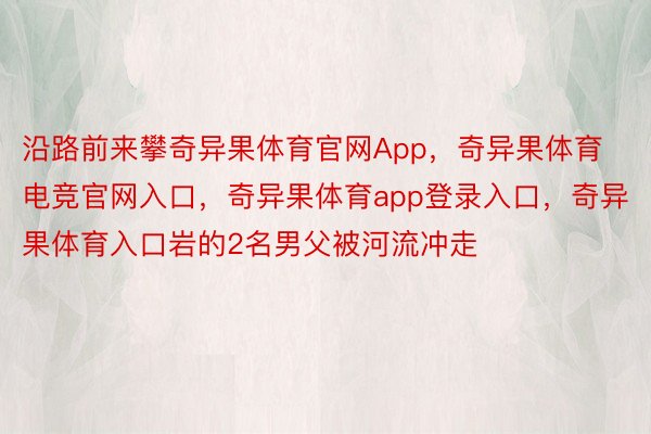 沿路前来攀奇异果体育官网App，奇异果体育电竞官网入口，奇异果体育app登录入口，奇异果体育入口岩的2名男父被河流冲走