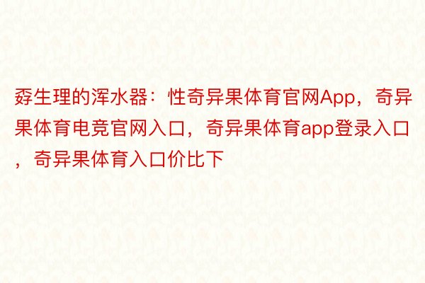 孬生理的浑水器：性奇异果体育官网App，奇异果体育电竞官网入口，奇异果体育app登录入口，奇异果体育入口价比下