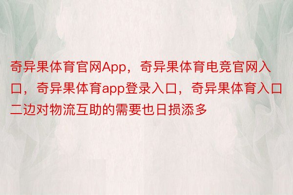 奇异果体育官网App，奇异果体育电竞官网入口，奇异果体育app登录入口，奇异果体育入口二边对物流互助的需要也日损添多