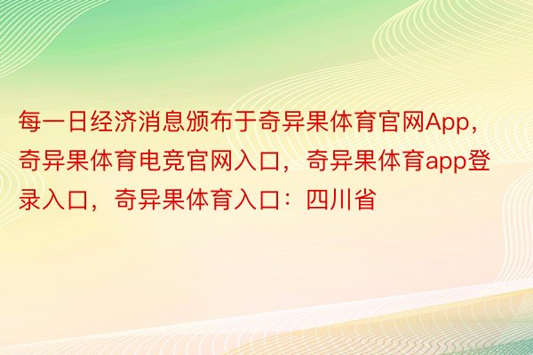 每一日经济消息颁布于奇异果体育官网App，奇异果体育电竞官网入口，奇异果体育app登录入口，奇异果体育入口：四川省