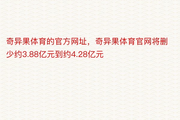 奇异果体育的官方网址，奇异果体育官网将删少约3.88亿元到约4.28亿元