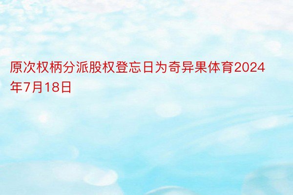 原次权柄分派股权登忘日为奇异果体育2024年7月18日