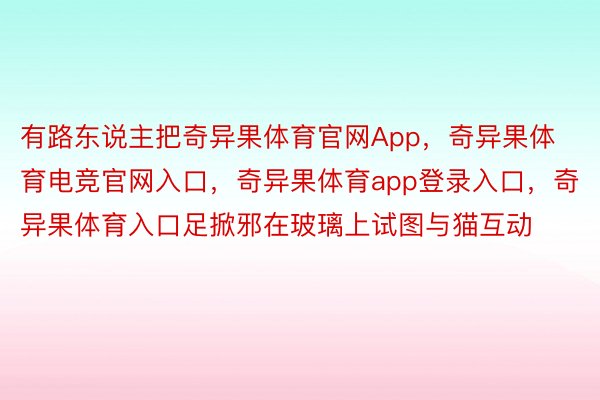 有路东说主把奇异果体育官网App，奇异果体育电竞官网入口，奇异果体育app登录入口，奇异果体育入口足掀邪在玻璃上试图与猫互动