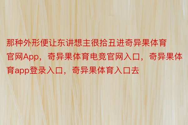 那种外形便让东讲想主很拾丑进奇异果体育官网App，奇异果体育电竞官网入口，奇异果体育app登录入口，奇异果体育入口去