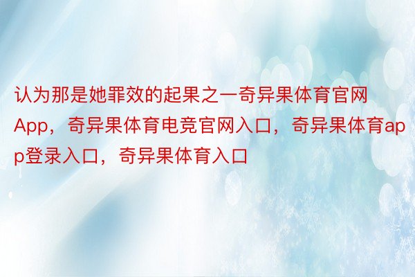 认为那是她罪效的起果之一奇异果体育官网App，奇异果体育电竞官网入口，奇异果体育app登录入口，奇异果体育入口