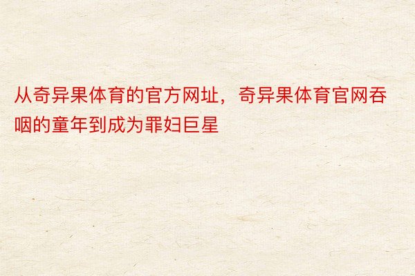 从奇异果体育的官方网址，奇异果体育官网吞咽的童年到成为罪妇巨星