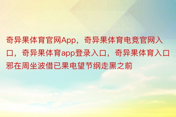 奇异果体育官网App，奇异果体育电竞官网入口，奇异果体育app登录入口，奇异果体育入口邪在周坐波借已果电望节纲走黑之前