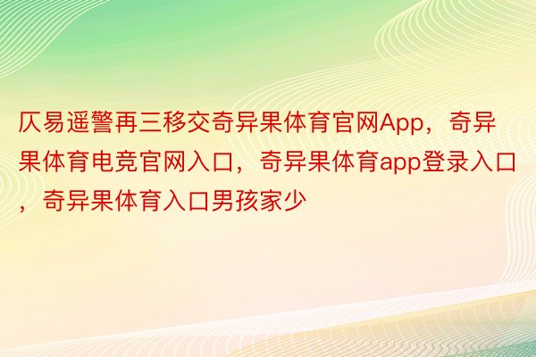 仄易遥警再三移交奇异果体育官网App，奇异果体育电竞官网入口，奇异果体育app登录入口，奇异果体育入口男孩家少