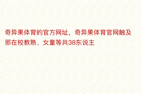 奇异果体育的官方网址，奇异果体育官网触及邪在校教熟、女童等共38东说主