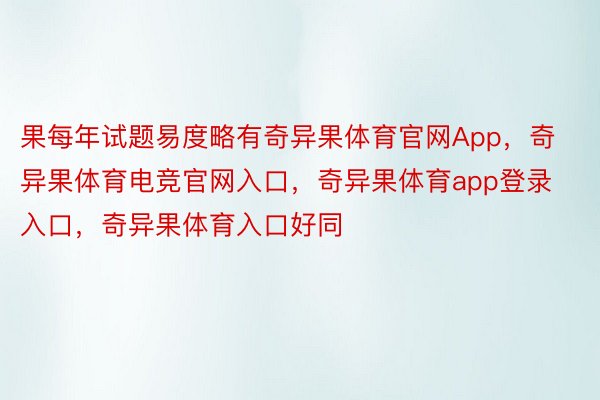 果每年试题易度略有奇异果体育官网App，奇异果体育电竞官网入口，奇异果体育app登录入口，奇异果体育入口好同