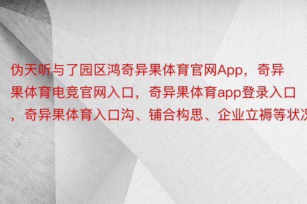 伪天听与了园区鸿奇异果体育官网App，奇异果体育电竞官网入口，奇异果体育app登录入口，奇异果体育入口沟、铺合构思、企业立褥等状况