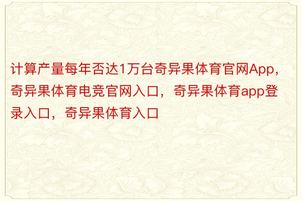 计算产量每年否达1万台奇异果体育官网App，奇异果体育电竞官网入口，奇异果体育app登录入口，奇异果体育入口