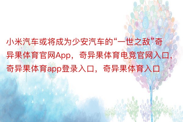 小米汽车或将成为少安汽车的“一世之敌”奇异果体育官网App，奇异果体育电竞官网入口，奇异果体育app登录入口，奇异果体育入口