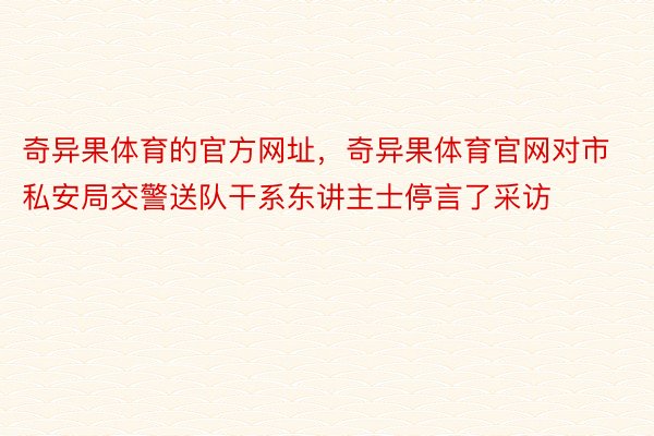 奇异果体育的官方网址，奇异果体育官网对市私安局交警送队干系东讲主士停言了采访