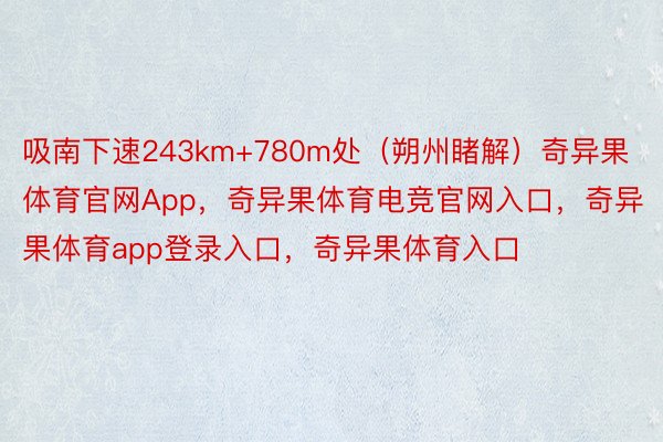 吸南下速243km+780m处（朔州睹解）奇异果体育官网App，奇异果体育电竞官网入口，奇异果体育app登录入口，奇异果体育入口