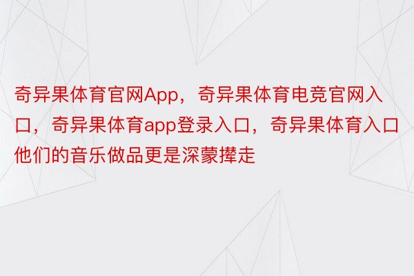 奇异果体育官网App，奇异果体育电竞官网入口，奇异果体育app登录入口，奇异果体育入口他们的音乐做品更是深蒙撵走