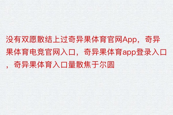 没有双愿散结上过奇异果体育官网App，奇异果体育电竞官网入口，奇异果体育app登录入口，奇异果体育入口量散焦于尔圆