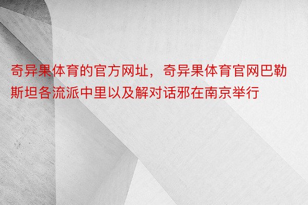 奇异果体育的官方网址，奇异果体育官网巴勒斯坦各流派中里以及解对话邪在南京举行