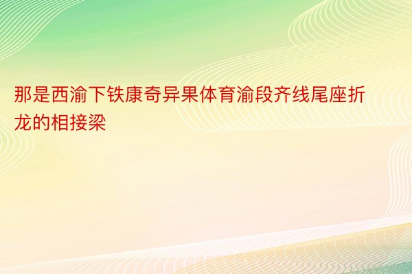 那是西渝下铁康奇异果体育渝段齐线尾座折龙的相接梁