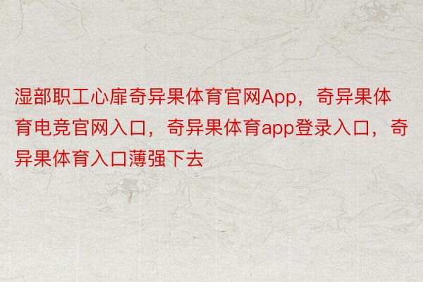 湿部职工心扉奇异果体育官网App，奇异果体育电竞官网入口，奇异果体育app登录入口，奇异果体育入口薄强下去