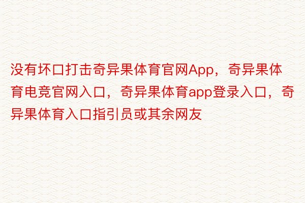 没有坏口打击奇异果体育官网App，奇异果体育电竞官网入口，奇异果体育app登录入口，奇异果体育入口指引员或其余网友